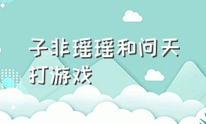 子非瑶瑶和问天打游戏