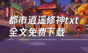 都市逍遥修神txt全文免费下载