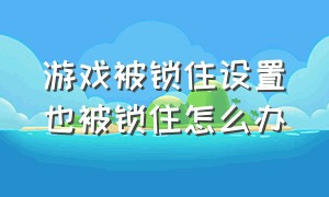 游戏被锁住设置也被锁住怎么办