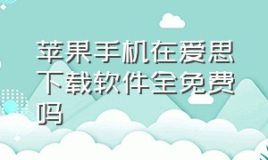 苹果手机在爱思下载软件全免费吗