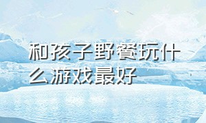 和孩子野餐玩什么游戏最好