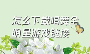 怎么下载唱舞全明星游戏链接