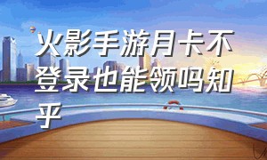 火影手游月卡不登录也能领吗知乎