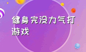 健身完没力气打游戏