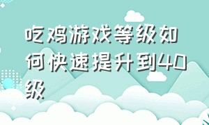 吃鸡游戏等级如何快速提升到40级