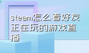 steam怎么看好友正在玩的游戏直播