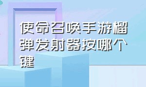 使命召唤手游榴弹发射器按哪个键