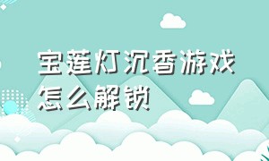 宝莲灯沉香游戏怎么解锁