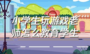 小学生玩游戏老师怎么教育学生