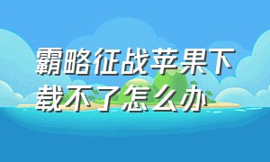 霸略征战苹果下载不了怎么办