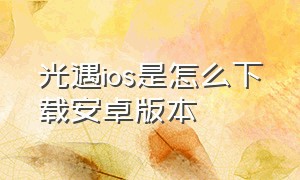 光遇ios是怎么下载安卓版本