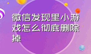 微信发现里小游戏怎么彻底删除掉