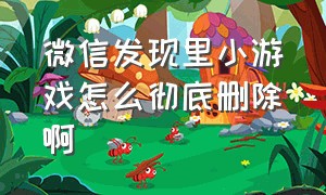 微信发现里小游戏怎么彻底删除啊