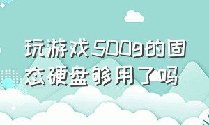 玩游戏500g的固态硬盘够用了吗