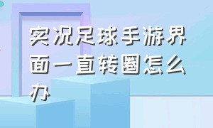 实况足球手游界面一直转圈怎么办