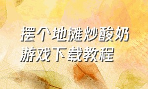 摆个地摊炒酸奶游戏下载教程