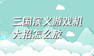 三国演义游戏机大招怎么放