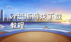 vr恐怖游戏下载教程