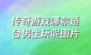 传奇游戏哪款适合男生玩呢图片