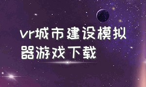 vr城市建设模拟器游戏下载