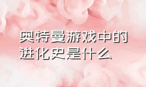 奥特曼游戏中的进化史是什么