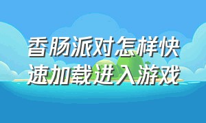 香肠派对怎样快速加载进入游戏