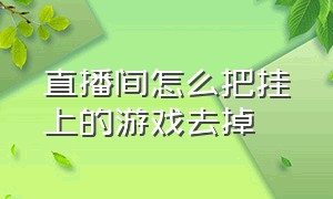 直播间怎么把挂上的游戏去掉