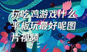 玩吃鸡游戏什么平板玩最好呢图片视频