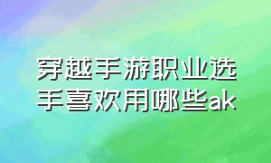 穿越手游职业选手喜欢用哪些ak