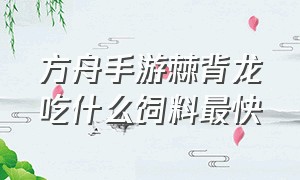 方舟手游棘背龙吃什么饲料最快