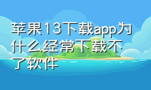 苹果13下载app为什么经常下载不了软件