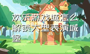 欢乐游戏城怎么解锁大型表演城堡