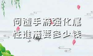 问道手游强化属性堆满要多少钱