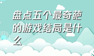 盘点五个最奇葩的游戏结局是什么