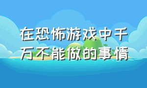 在恐怖游戏中千万不能做的事情