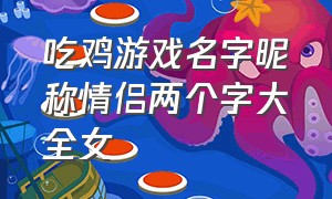 吃鸡游戏名字昵称情侣两个字大全女