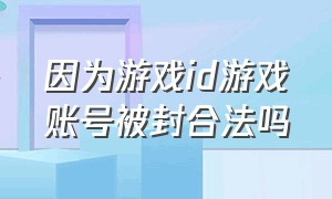 因为游戏id游戏账号被封合法吗