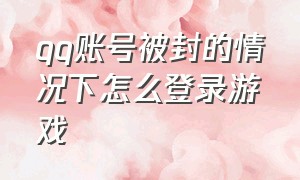 qq账号被封的情况下怎么登录游戏