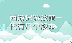 西游记游戏第一代有几个版本