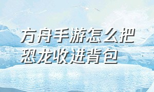 方舟手游怎么把恐龙收进背包