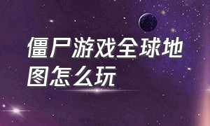 僵尸游戏全球地图怎么玩