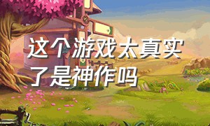 这个游戏太真实了是神作吗