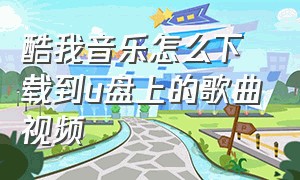 酷我音乐怎么下载到u盘上的歌曲视频