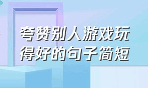 夸赞别人游戏玩得好的句子简短