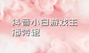 抖音小白游戏主播特辑