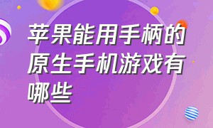 苹果能用手柄的原生手机游戏有哪些