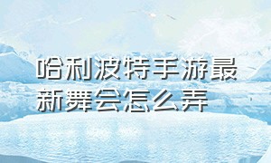 哈利波特手游最新舞会怎么弄