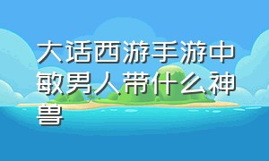 大话西游手游中敏男人带什么神兽