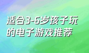 适合3-6岁孩子玩的电子游戏推荐