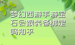 梦幻西游手游宝石会跟装备绑定吗知乎